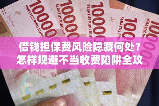 济南借钱担保费风险隐藏何处？怎样规避不当收费陷阱全攻略！