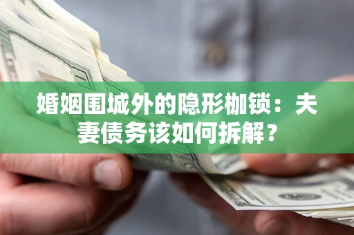 济南婚姻围城外的隐形枷锁：夫妻债务该如何拆解？