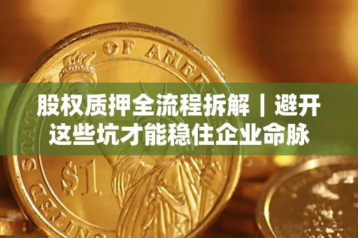 济南股权质押全流程拆解｜避开这些坑才能稳住企业命脉
