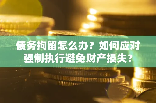 济南债务拘留怎么办？如何应对强制执行避免财产损失？