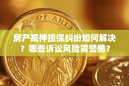 济南房产抵押担保纠纷如何解决？哪些诉讼风险需警惕？