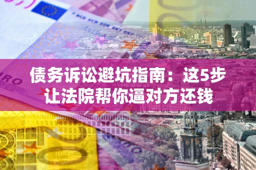 济南债务诉讼避坑指南：这5步让法院帮你逼对方还钱
