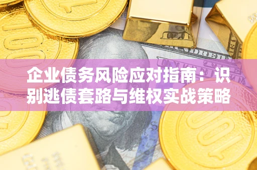 济南企业债务风险应对指南：识别逃债套路与维权实战策略