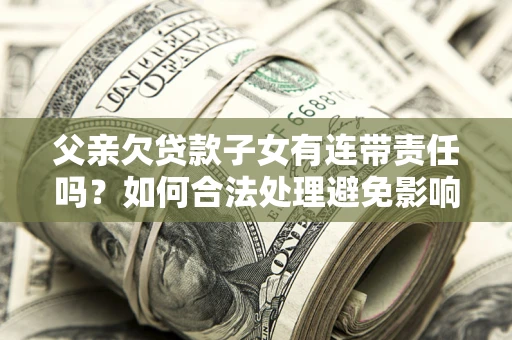 济南父亲欠贷款子女有连带责任吗？如何合法处理避免影响？