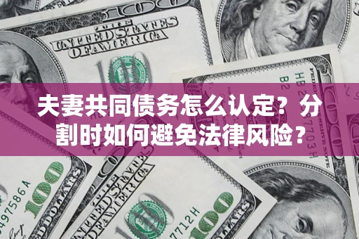 济南夫妻共同债务怎么认定？分割时如何避免法律风险？