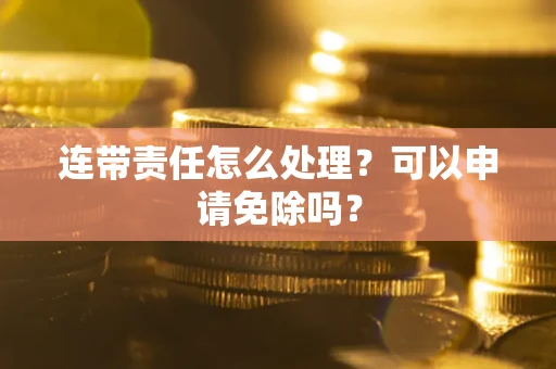济南连带责任怎么处理？可以申请免除吗？