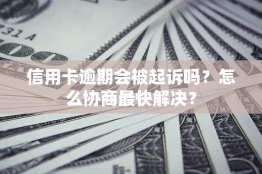 济南信用卡逾期会被起诉吗？怎么协商最快解决？