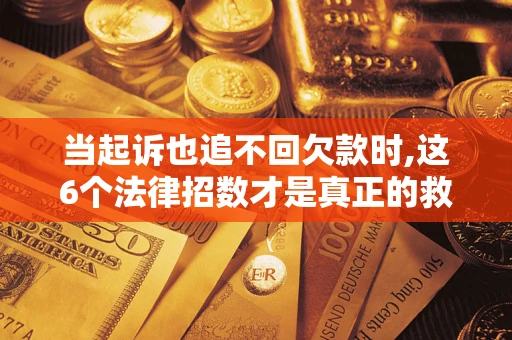 济南当起诉也追不回欠款时,这6个法律招数才是真正的救命稻草