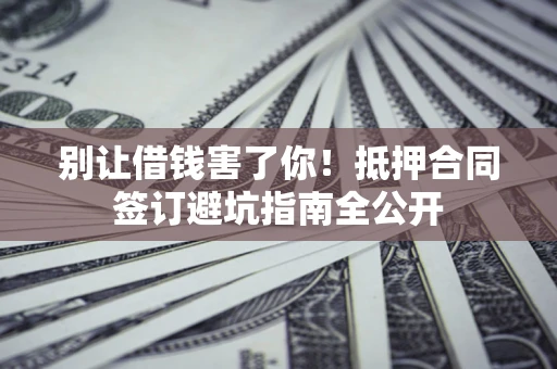 济南别让借钱害了你！抵押合同签订避坑指南全公开